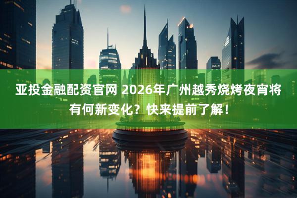 亚投金融配资官网 2026年广州越秀烧烤夜宵将有何新变化？快来提前了解！